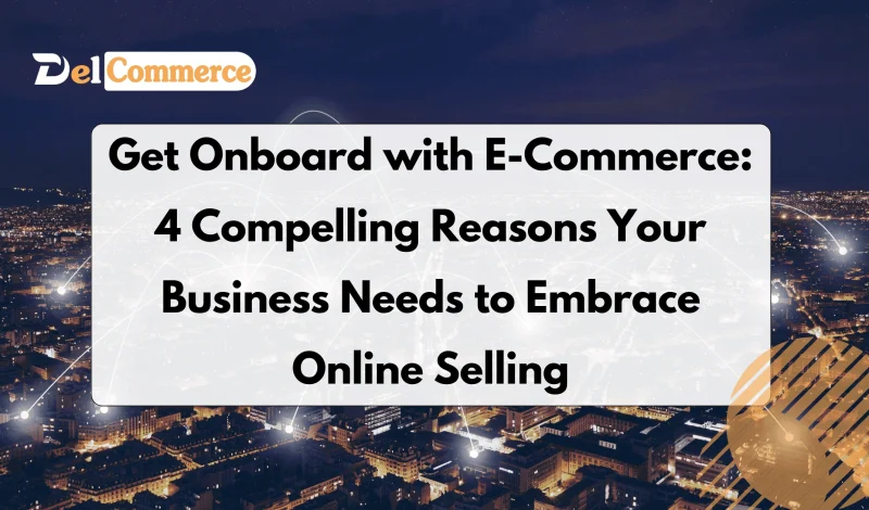 Get Onboard with E-Commerce: 4 Compelling Reasons Your Business Needs to Embrace Online Selling
