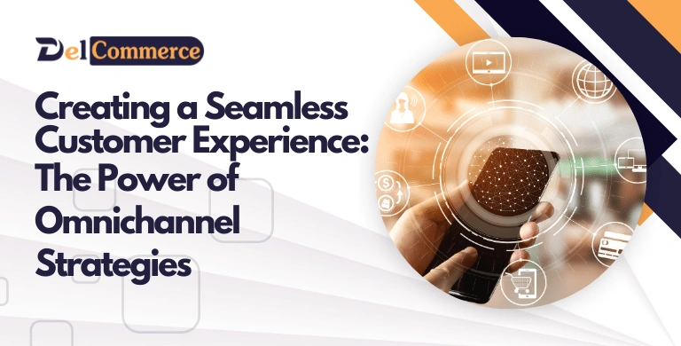 Creating a Seamless Customer Experience: The Power of Omnichannel Strategies